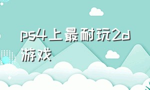 ps4上最耐玩2d游戏（ps4十大最耐玩的游戏中文版）