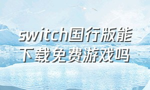 switch国行版能下载免费游戏吗