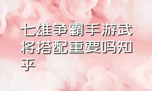 七雄争霸手游武将搭配重要吗知乎（七雄争霸手游武将搭配重要吗知乎推荐）