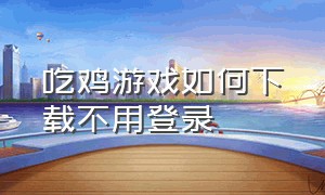 吃鸡游戏如何下载不用登录