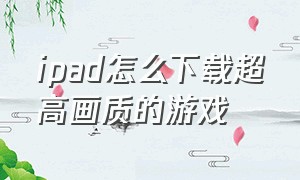 ipad怎么下载超高画质的游戏