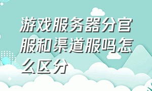 游戏服务器分官服和渠道服吗怎么区分（游戏的正式服和渠道服区别）