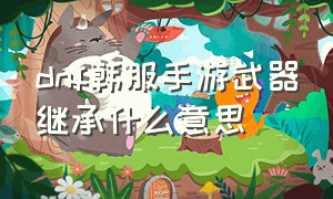 dnf韩服手游武器继承什么意思