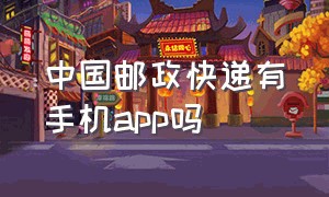 中国邮政快递有手机app吗（中国邮政快递有手机app吗安全吗）