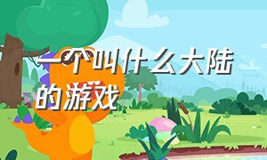 一个叫什么大陆的游戏（一个叫什么大陆的游戏手游）