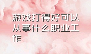 游戏打得好可以从事什么职业工作（想做游戏方面的工作怎么入行）