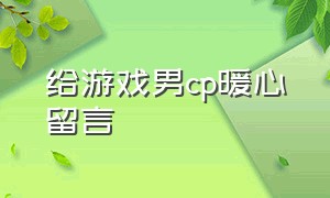 给游戏男cp暖心留言（给游戏cp的暖心留言十字以下）