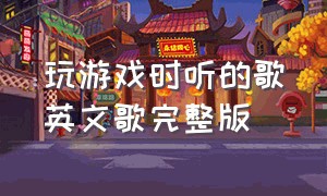 玩游戏时听的歌英文歌完整版