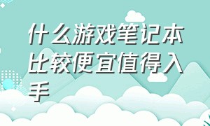 什么游戏笔记本比较便宜值得入手