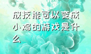 放技能可以变成小鸡的游戏是什么（小时候玩的蘑菇变大的是什么游戏）