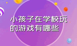 小孩子在学校玩的游戏有哪些