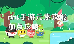 dnf手游元素技能加点攻略（dnf手游元素法师刷图加点）