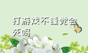 打游戏不睡觉会死吗（玩游戏24个小时会猝死吗）