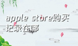 apple store购买记录在哪（apple store找不到我的购买记录）