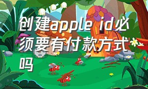 创建apple id必须要有付款方式吗（apple id怎么还要选择付款方式）