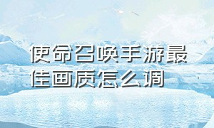 使命召唤手游最佳画质怎么调（使命召唤手游画面设置怎么调最好）