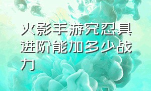 火影手游究忍具进阶能加多少战力