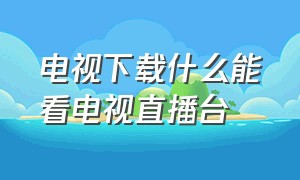 电视下载什么能看电视直播台（电视如何下载直播电视台）