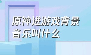 原神进游戏背景音乐叫什么