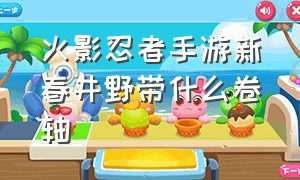 火影忍者手游新春井野带什么卷轴（火影忍者手游新春井野值不值得买）