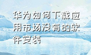 华为如何下载应用市场没有的软件安装