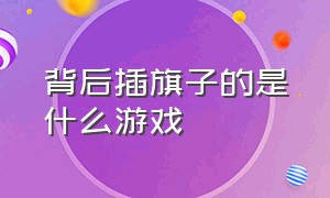 背后插旗子的是什么游戏