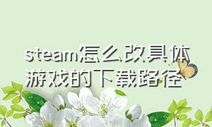 steam怎么改具体游戏的下载路径（steam怎么修改游戏下载位置）