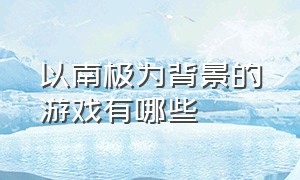 以南极为背景的游戏有哪些（以东京为原型的最新游戏）