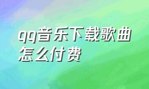 qq音乐下载歌曲怎么付费