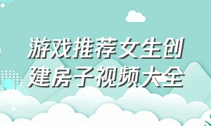 游戏推荐女生创建房子视频大全