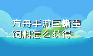 方舟手游巨蜥蛋饲料怎么获得（方舟手游巨蜥蛋饲料叫什么）