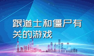 跟道士和僵尸有关的游戏（道士和僵尸的游戏叫什么名字）