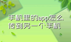 手机里的app怎么传到另一个手机