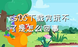 cs1.6下载完玩不了是怎么回事