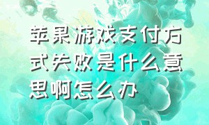 苹果游戏支付方式失败是什么意思啊怎么办（苹果游戏付款方式被拒绝怎么解决）