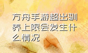 方舟手游超出驯养上限会发生什么情况