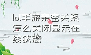 lol手游亲密关系怎么关闭显示在线状态（lol手游怎么看解除亲密关系的时间）