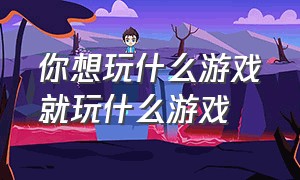 你想玩什么游戏就玩什么游戏