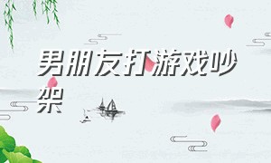 男朋友打游戏吵架（吵架过程中男朋友在打游戏）