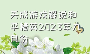 天成游戏解说和平精英2023年九月份