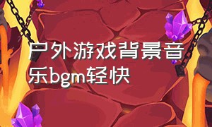 户外游戏背景音乐bgm轻快