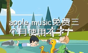 apple music免费三个月使用不了