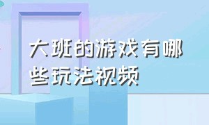 大班的游戏有哪些玩法视频（大班趣味性较强的游戏视频及玩法）