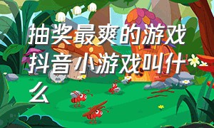 抽奖最爽的游戏抖音小游戏叫什么（抖音游戏排名前十名的小游戏）