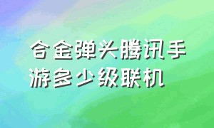 合金弹头腾讯手游多少级联机（手游合金弹头几关才可以联机）