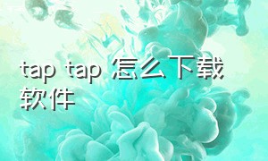 tap tap 怎么下载 软件（tap tap下载软件是官网的吗）