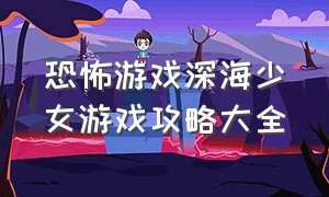 恐怖游戏深海少女游戏攻略大全（少女塑像恐怖游戏攻略大全）