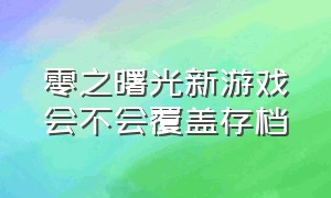 零之曙光新游戏会不会覆盖存档