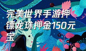 完美世界手游押镖龙珠押金150元宝（完美世界手游元宝交易平台）