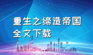 重生之缔造帝国全文下载